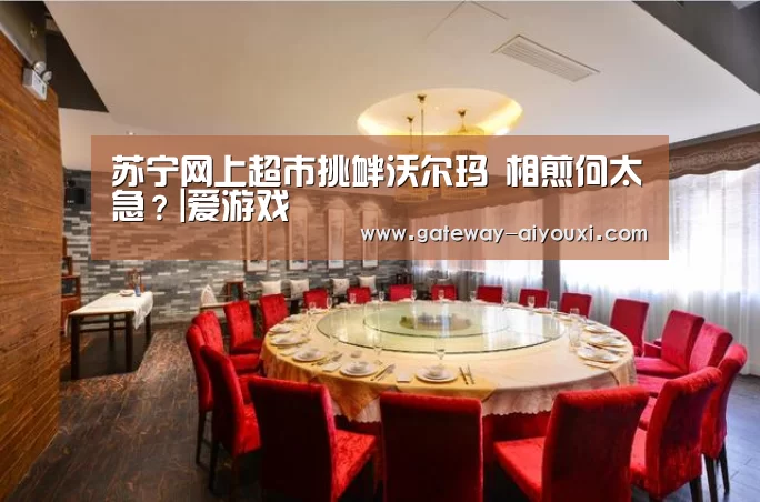 苏宁网上超市挑衅沃尔玛 相煎何太急？|爱游戏